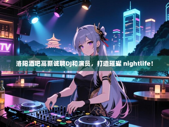 洛阳酒吧高薪诚聘DJ和演员,打造璀璨 nightlife! 洛阳酒吧高薪诚聘DJ和演员,打造璀璨 nightlife!