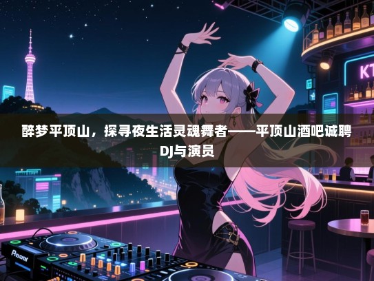 醉梦平顶山,探寻夜生活灵魂舞者——平顶山酒吧诚聘DJ与演员 醉梦平顶山,探寻夜生活灵魂舞者——平顶山酒吧诚聘DJ与演员