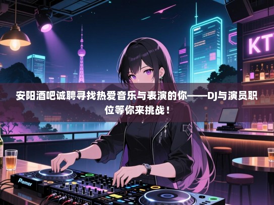 安阳酒吧诚聘寻找热爱音乐与表演的你——DJ与演员职位等你来挑战! 安阳酒吧诚聘寻找热爱音乐与表演的你——DJ与演员职位等你来挑战!