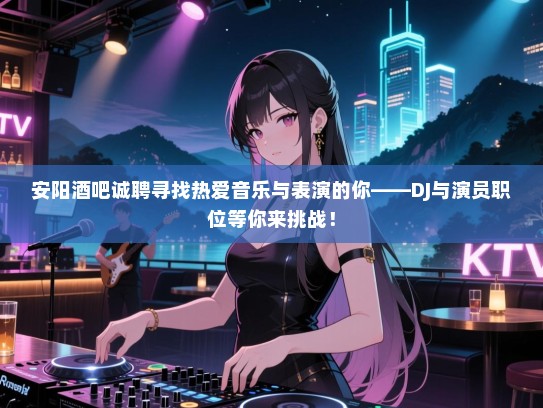 安阳酒吧诚聘寻找热爱音乐与表演的你——DJ与演员职位等你来挑战! 安阳酒吧诚聘寻找热爱音乐与表演的你——DJ与演员职位等你来挑战!