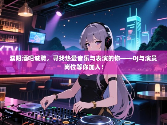 濮阳酒吧诚聘，寻找热爱音乐与表演的你——DJ与演员岗位等你加入！