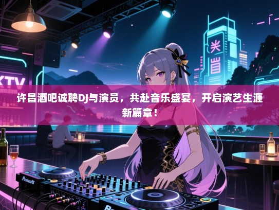 许昌酒吧诚聘DJ与演员,共赴音乐盛宴,开启演艺生涯新篇章! 许昌酒吧诚聘DJ与演员,共赴音乐盛宴,开启演艺生涯新篇章!