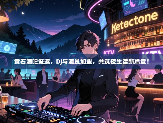 黄石酒吧诚邀,DJ与演员加盟,共筑夜生活新篇章! 黄石酒吧诚邀,DJ与演员加盟,共筑夜生活新篇章!