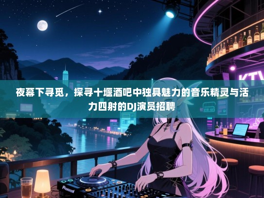 夜幕下寻觅,探寻十堰酒吧中独具魅力的音乐精灵与活力四射的DJ演员招聘 夜幕下寻觅,探寻十堰酒吧中独具魅力的音乐精灵与活力四射的DJ演员招聘