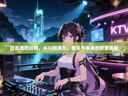 宜昌酒吧招聘,从DJ到演员,音乐与表演的双重挑战 宜昌酒吧招聘,从DJ到演员,音乐与表演的双重挑战