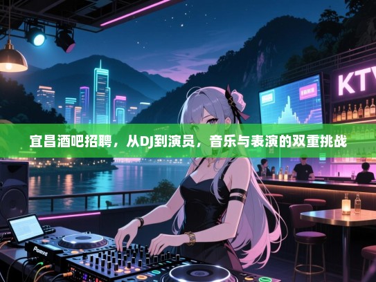 宜昌酒吧招聘,从DJ到演员,音乐与表演的双重挑战 宜昌酒吧招聘,从DJ到演员,音乐与表演的双重挑战