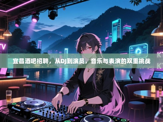 宜昌酒吧招聘,从DJ到演员,音乐与表演的双重挑战 宜昌酒吧招聘,从DJ到演员,音乐与表演的双重挑战
