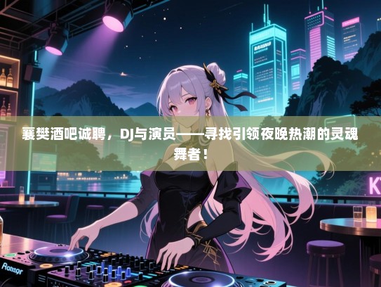 襄樊酒吧诚聘，DJ与演员——寻找引领夜晚热潮的灵魂舞者！