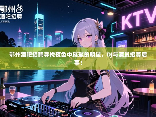 鄂州酒吧招聘寻找夜色中璀璨的明星,DJ与演员招募启事! 鄂州酒吧招聘寻找夜色中璀璨的明星,DJ与演员招募启事!