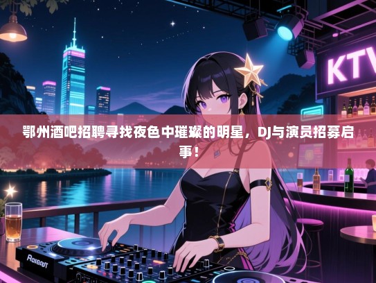 鄂州酒吧招聘寻找夜色中璀璨的明星,DJ与演员招募启事! 鄂州酒吧招聘寻找夜色中璀璨的明星,DJ与演员招募启事!