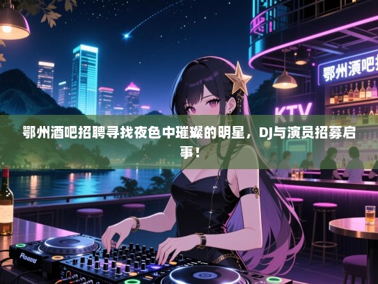 鄂州酒吧招聘寻找夜色中璀璨的明星,DJ与演员招募启事! 鄂州酒吧招聘寻找夜色中璀璨的明星,DJ与演员招募启事!