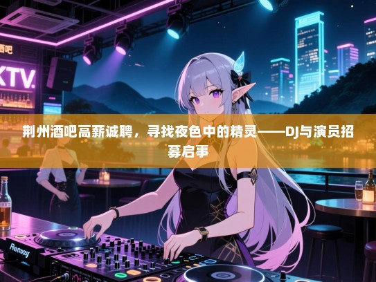 荆州酒吧高薪诚聘,寻找夜色中的精灵——DJ与演员招募启事 荆州酒吧高薪诚聘,寻找夜色中的精灵——DJ与演员招募启事