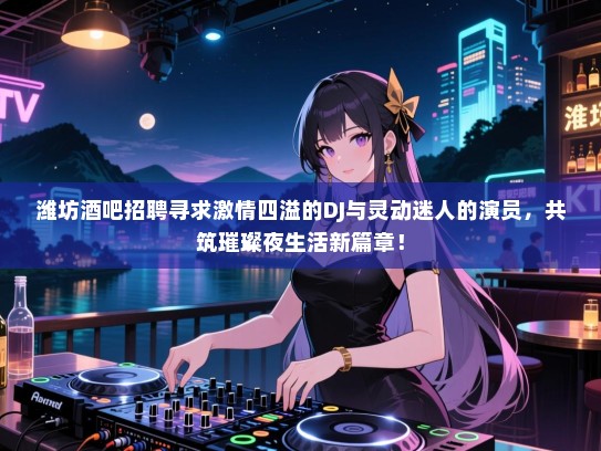 潍坊酒吧招聘寻求激情四溢的DJ与灵动迷人的演员,共筑璀璨夜生活新篇章! 潍坊酒吧招聘寻求激情四溢的DJ与灵动迷人的演员,共筑璀璨夜生活新篇章!