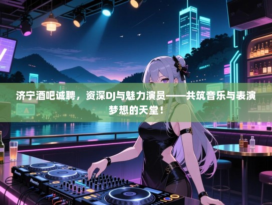 济宁酒吧诚聘,资深DJ与魅力演员——共筑音乐与表演梦想的天堂! 济宁酒吧诚聘,资深DJ与魅力演员——共筑音乐与表演梦想的天堂!