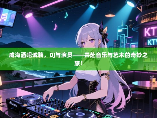 威海酒吧诚聘，DJ与演员——共赴音乐与艺术的奇妙之旅！
