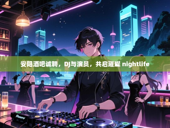 安阳酒吧诚聘,DJ与演员,共启璀璨 nightlife 安阳酒吧诚聘,DJ与演员,共启璀璨 nightlife