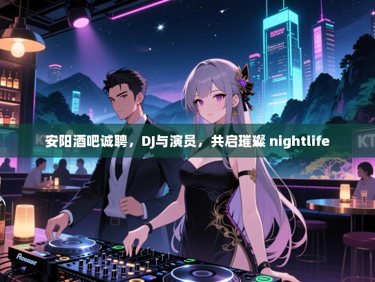 安阳酒吧诚聘,DJ与演员,共启璀璨 nightlife 安阳酒吧诚聘,DJ与演员,共启璀璨 nightlife