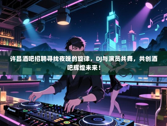许昌酒吧招聘寻找夜晚的旋律，DJ与演员共舞，共创酒吧辉煌未来！