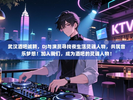 武汉酒吧诚聘，DJ与演员寻找夜生活灵魂人物，共筑音乐梦想！加入我们，成为酒吧的灵魂人物！