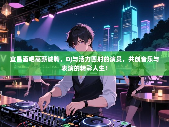 宜昌酒吧高薪诚聘,DJ与活力四射的演员,共创音乐与表演的精彩人生! 宜昌酒吧高薪诚聘,DJ与活力四射的演员,共创音乐与表演的精彩人生!