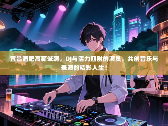 宜昌酒吧高薪诚聘,DJ与活力四射的演员,共创音乐与表演的精彩人生! 宜昌酒吧高薪诚聘,DJ与活力四射的演员,共创音乐与表演的精彩人生!