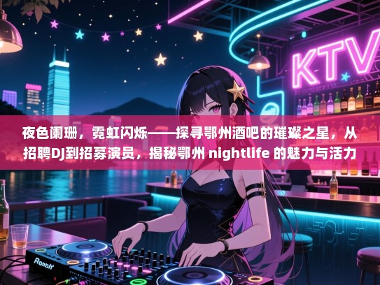 夜色阑珊,霓虹闪烁——探寻鄂州酒吧的璀璨之星,从招聘DJ到招募演员,揭秘鄂州 nightlife 的魅力与活力! 夜色阑珊,霓虹闪烁——探寻鄂州酒吧的璀璨之星,从招聘DJ到招募演员,揭秘鄂州 nightlife 的魅力与活力!
