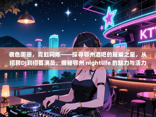 夜色阑珊,霓虹闪烁——探寻鄂州酒吧的璀璨之星,从招聘DJ到招募演员,揭秘鄂州 nightlife 的魅力与活力! 夜色阑珊,霓虹闪烁——探寻鄂州酒吧的璀璨之星,从招聘DJ到招募演员,揭秘鄂州 nightlife 的魅力与活力!