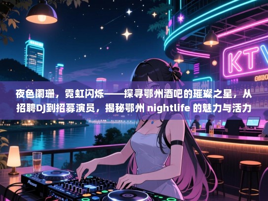 夜色阑珊,霓虹闪烁——探寻鄂州酒吧的璀璨之星,从招聘DJ到招募演员,揭秘鄂州 nightlife 的魅力与活力! 夜色阑珊,霓虹闪烁——探寻鄂州酒吧的璀璨之星,从招聘DJ到招募演员,揭秘鄂州 nightlife 的魅力与活力!