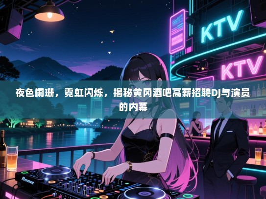 夜色阑珊，霓虹闪烁，揭秘黄冈酒吧高薪招聘DJ与演员的内幕
