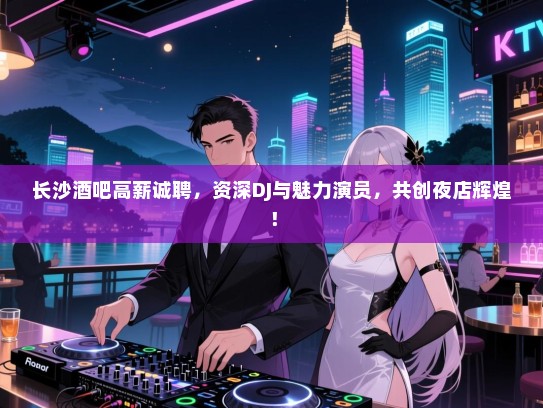 长沙酒吧高薪诚聘,资深DJ与魅力演员,共创夜店辉煌! 长沙酒吧高薪诚聘,资深DJ与魅力演员,共创夜店辉煌!