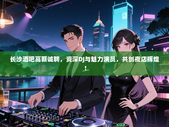 长沙酒吧高薪诚聘,资深DJ与魅力演员,共创夜店辉煌! 长沙酒吧高薪诚聘,资深DJ与魅力演员,共创夜店辉煌!