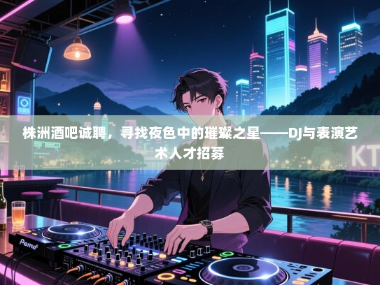 株洲酒吧诚聘,寻找夜色中的璀璨之星——DJ与表演艺术人才招募 株洲酒吧诚聘,寻找夜色中的璀璨之星——DJ与表演艺术人才招募