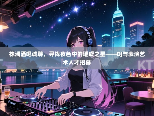 株洲酒吧诚聘,寻找夜色中的璀璨之星——DJ与表演艺术人才招募 株洲酒吧诚聘,寻找夜色中的璀璨之星——DJ与表演艺术人才招募