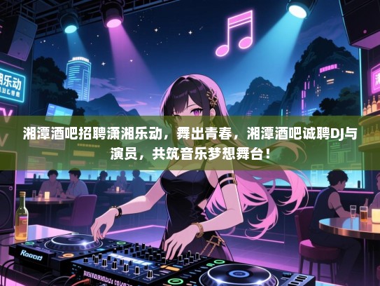 湘潭酒吧招聘潇湘乐动，舞出青春，湘潭酒吧诚聘DJ与演员，共筑音乐梦想舞台！