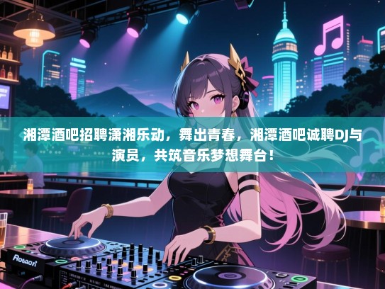 湘潭酒吧招聘潇湘乐动，舞出青春，湘潭酒吧诚聘DJ与演员，共筑音乐梦想舞台！