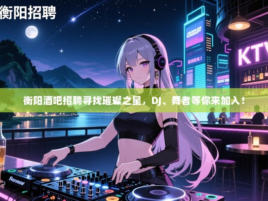 衡阳酒吧招聘寻找璀璨之星,DJ、舞者等你来加入! 衡阳酒吧招聘寻找璀璨之星,DJ、舞者等你来加入!