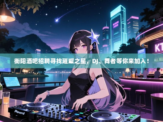 衡阳酒吧招聘寻找璀璨之星,DJ、舞者等你来加入! 衡阳酒吧招聘寻找璀璨之星,DJ、舞者等你来加入!