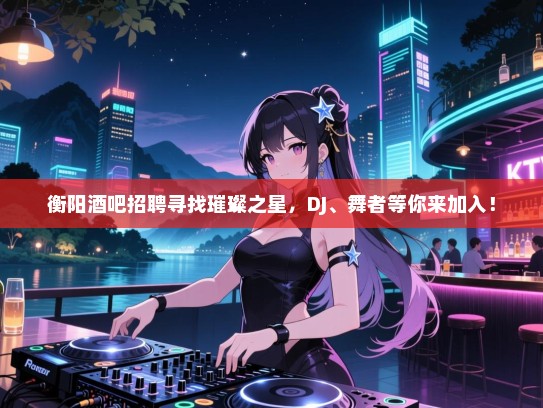 衡阳酒吧招聘寻找璀璨之星,DJ、舞者等你来加入! 衡阳酒吧招聘寻找璀璨之星,DJ、舞者等你来加入!