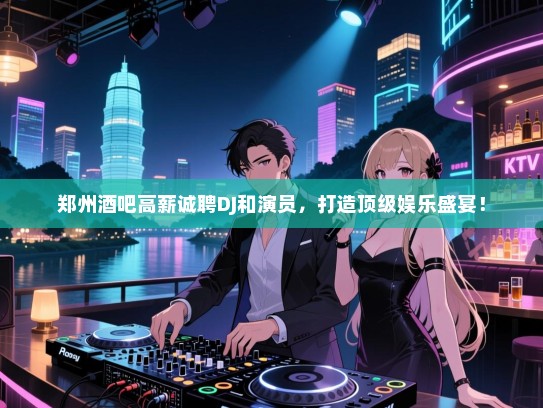 郑州酒吧高薪诚聘DJ和演员,打造顶级娱乐盛宴! 郑州酒吧高薪诚聘DJ和演员,打造顶级娱乐盛宴!