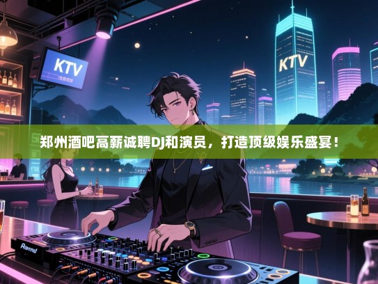 郑州酒吧高薪诚聘DJ和演员,打造顶级娱乐盛宴! 郑州酒吧高薪诚聘DJ和演员,打造顶级娱乐盛宴!