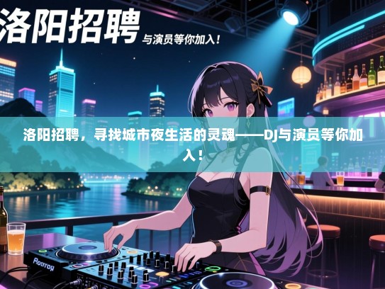 洛阳招聘，寻找城市夜生活的灵魂——DJ与演员等你加入！