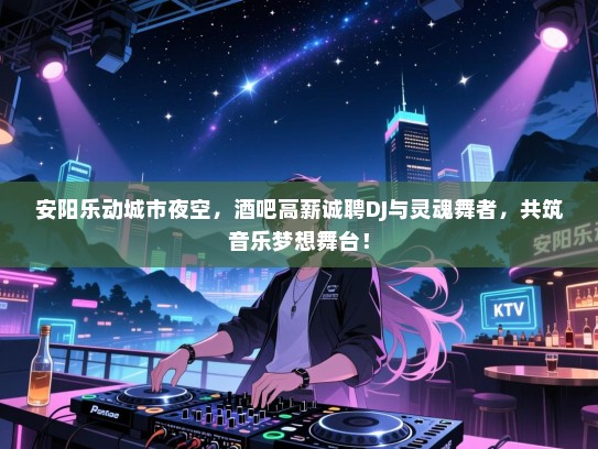 安阳乐动城市夜空,酒吧高薪诚聘DJ与灵魂舞者,共筑音乐梦想舞台! 安阳乐动城市夜空,酒吧高薪诚聘DJ与灵魂舞者,共筑音乐梦想舞台!