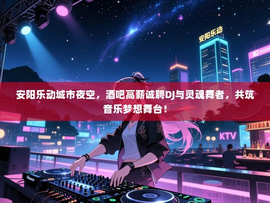 安阳乐动城市夜空,酒吧高薪诚聘DJ与灵魂舞者,共筑音乐梦想舞台! 安阳乐动城市夜空,酒吧高薪诚聘DJ与灵魂舞者,共筑音乐梦想舞台!