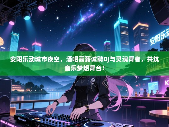 安阳乐动城市夜空,酒吧高薪诚聘DJ与灵魂舞者,共筑音乐梦想舞台! 安阳乐动城市夜空,酒吧高薪诚聘DJ与灵魂舞者,共筑音乐梦想舞台!