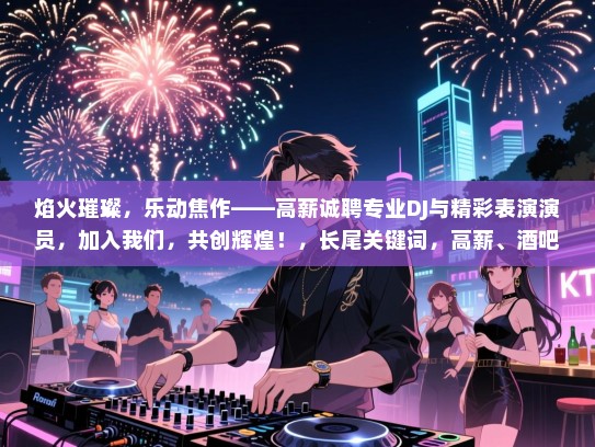 焰火璀璨,乐动焦作——高薪诚聘专业DJ与精彩表演演员,加入我们,共创辉煌!,长尾关键词,高薪、酒吧、招聘、DJ、演员、焦作、音乐、娱乐、派对、现场演出、活力四射、专业团队、合作机会 焰火璀璨,乐动焦作——高薪诚聘专业DJ与精彩表演演员,加入我们,共创辉煌!,长尾关键词,高薪、酒吧、招聘、DJ、演员、焦作、音乐、娱乐、派对、现场演出、活力四射、专业团队、合作机会