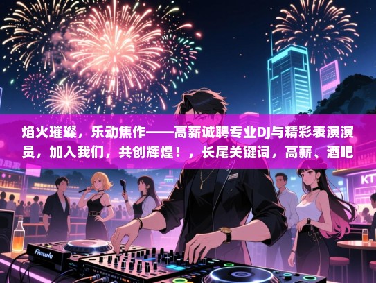 焰火璀璨,乐动焦作——高薪诚聘专业DJ与精彩表演演员,加入我们,共创辉煌!,长尾关键词,高薪、酒吧、招聘、DJ、演员、焦作、音乐、娱乐、派对、现场演出、活力四射、专业团队、合作机会 焰火璀璨,乐动焦作——高薪诚聘专业DJ与精彩表演演员,加入我们,共创辉煌!,长尾关键词,高薪、酒吧、招聘、DJ、演员、焦作、音乐、娱乐、派对、现场演出、活力四射、专业团队、合作机会