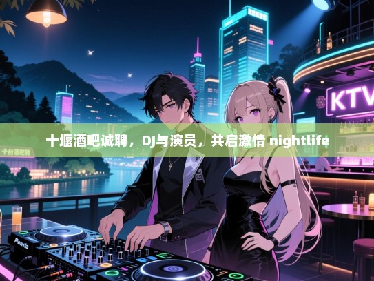 十堰酒吧诚聘,DJ与演员,共启激情 nightlife 十堰酒吧诚聘,DJ与演员,共启激情 nightlife