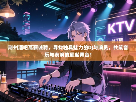 荆州酒吧高薪诚聘，寻找独具魅力的DJ与演员，共筑音乐与表演的璀璨舞台！