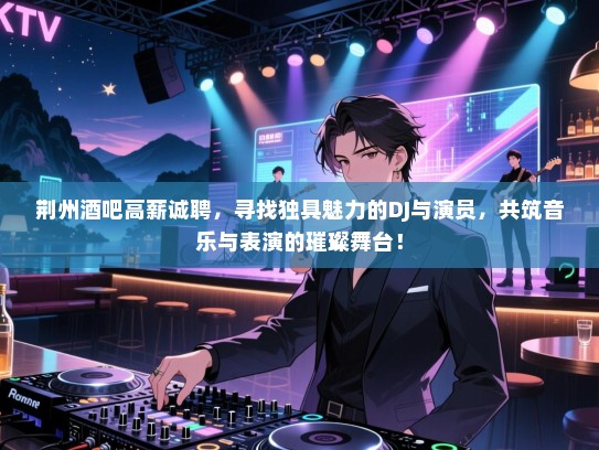荆州酒吧高薪诚聘，寻找独具魅力的DJ与演员，共筑音乐与表演的璀璨舞台！