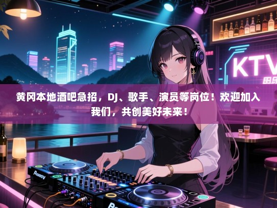 黄冈本地酒吧急招,DJ、歌手、演员等岗位!欢迎加入我们,共创美好未来! 黄冈本地酒吧急招,DJ、歌手、演员等岗位!欢迎加入我们,共创美好未来!